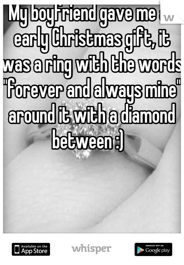 My boyfriend gave me an early Christmas gift, it was a ring with the words "forever and always mine" around it with a diamond between :)  