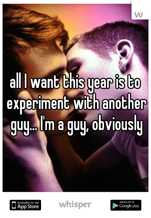 all I want this year is to experiment with another guy... I'm a guy, obviously