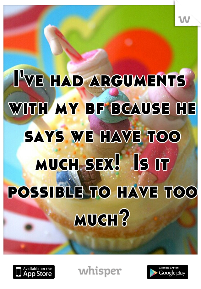 I've had arguments with my bf bcause he says we have too much sex!  Is it possible to have too much?