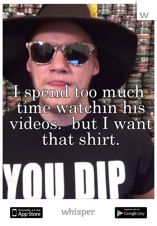 I spend too much time watchin his videos.  but I want that shirt.