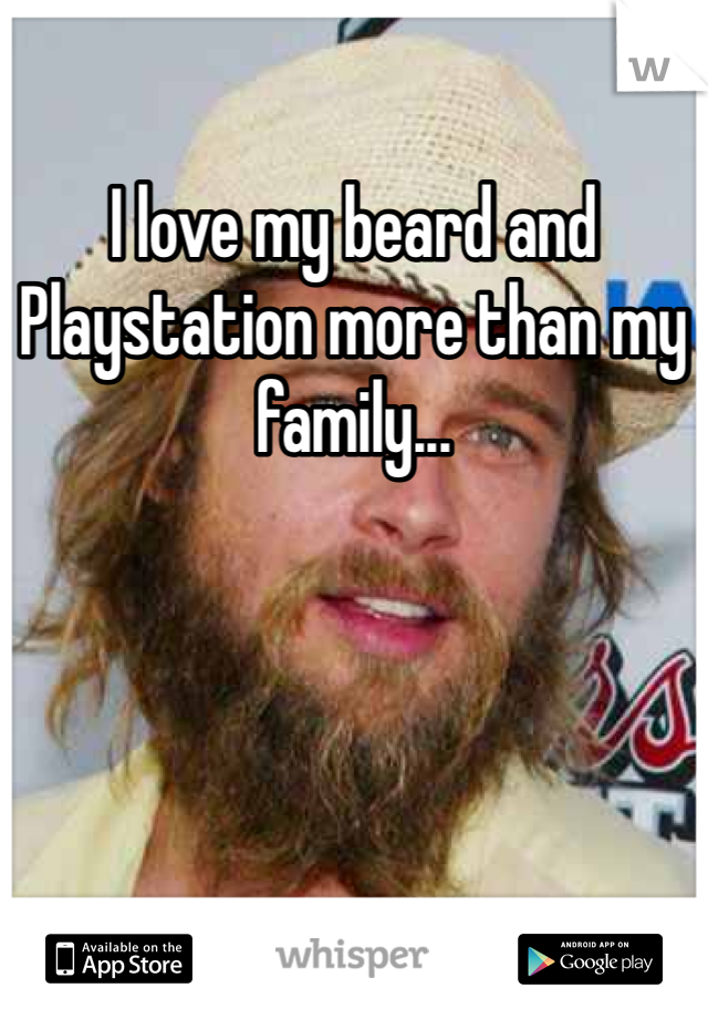 I love my beard and Playstation more than my family...