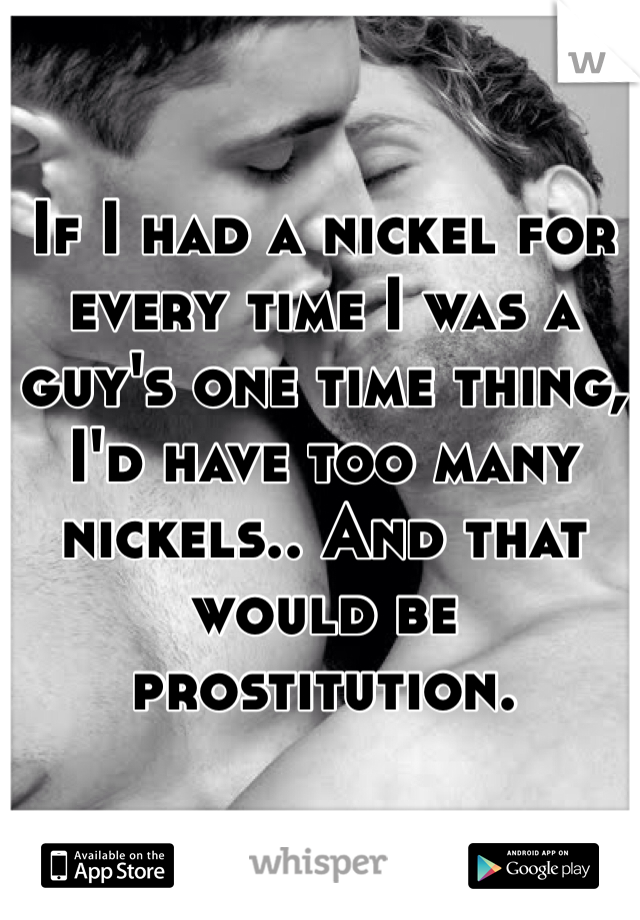 If I had a nickel for every time I was a guy's one time thing, I'd have too many nickels.. And that would be prostitution.