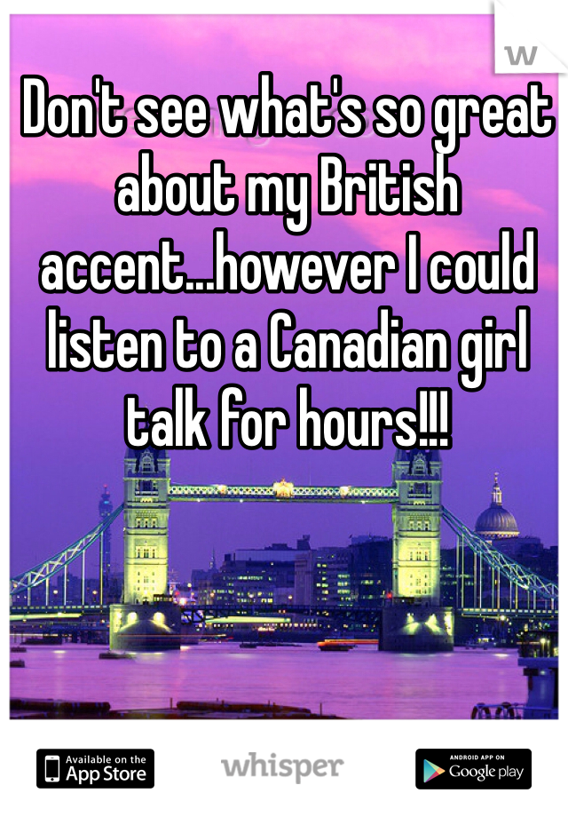 Don't see what's so great about my British accent...however I could listen to a Canadian girl talk for hours!!! 