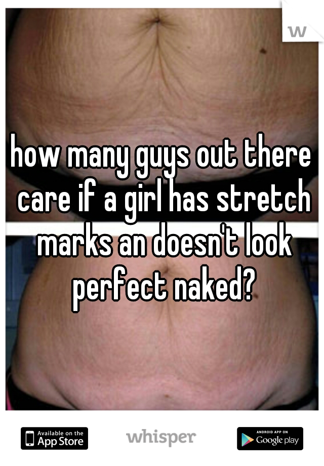 how many guys out there care if a girl has stretch marks an doesn't look perfect naked?