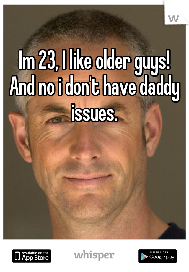 Im 23, I like older guys! 
And no i don't have daddy issues. 