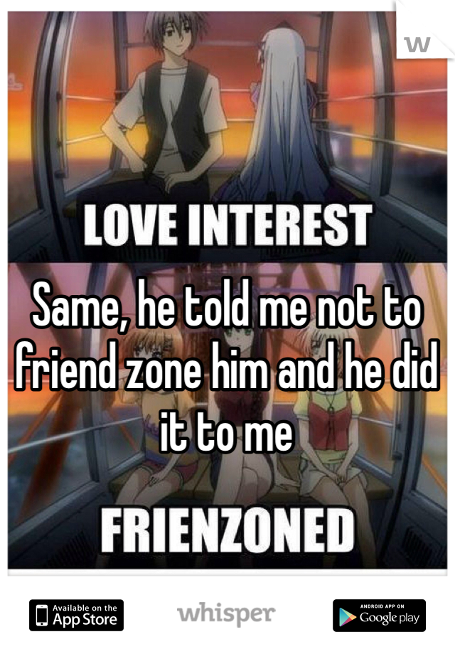 Same, he told me not to friend zone him and he did it to me