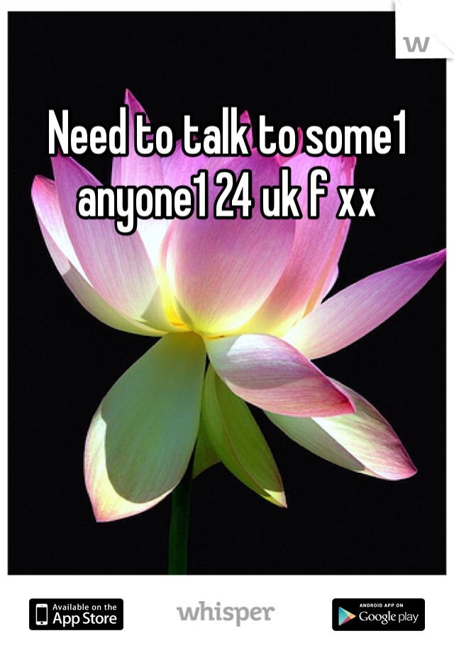 Need to talk to some1 anyone1 24 uk f xx