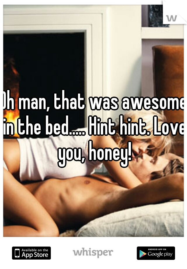 Oh man, that was awesome in the bed..... Hint hint. Love you, honey!