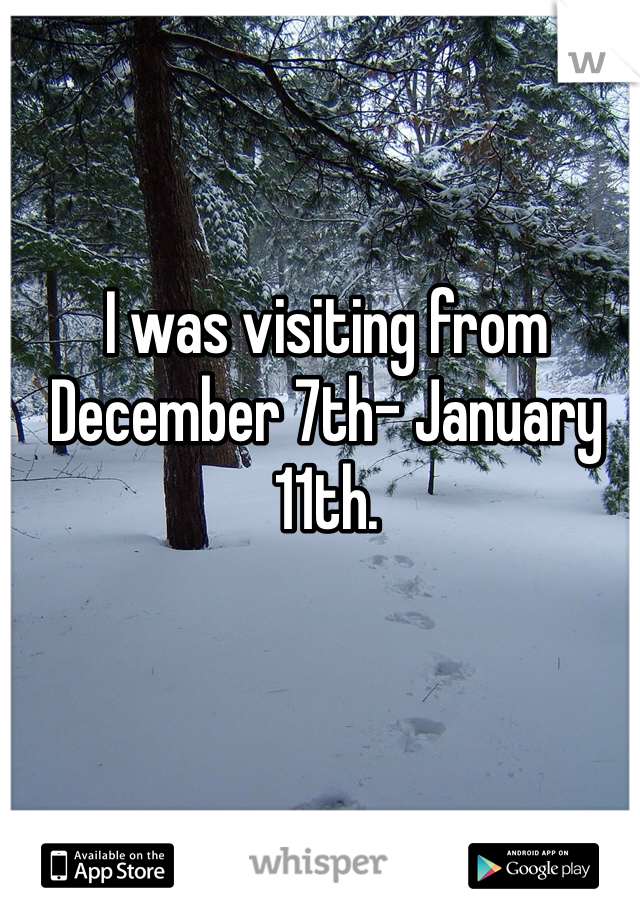 I was visiting from December 7th- January 11th.  