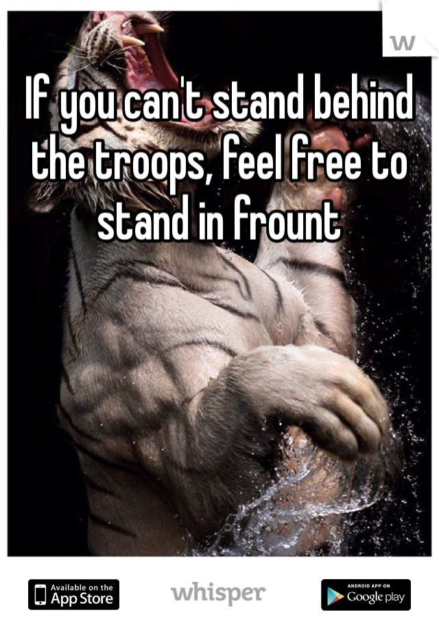 If you can't stand behind the troops, feel free to stand in frount