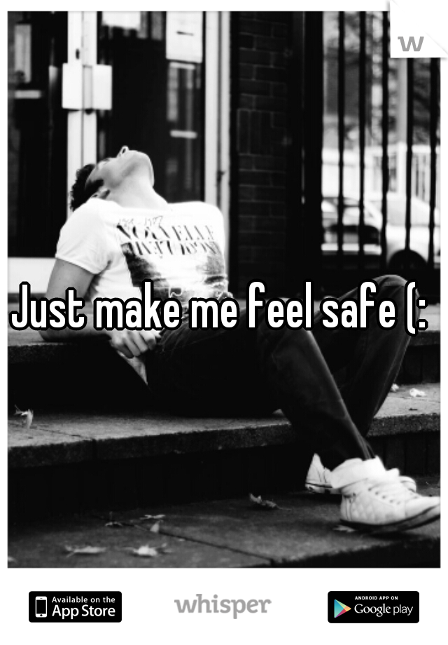 Just make me feel safe (: 