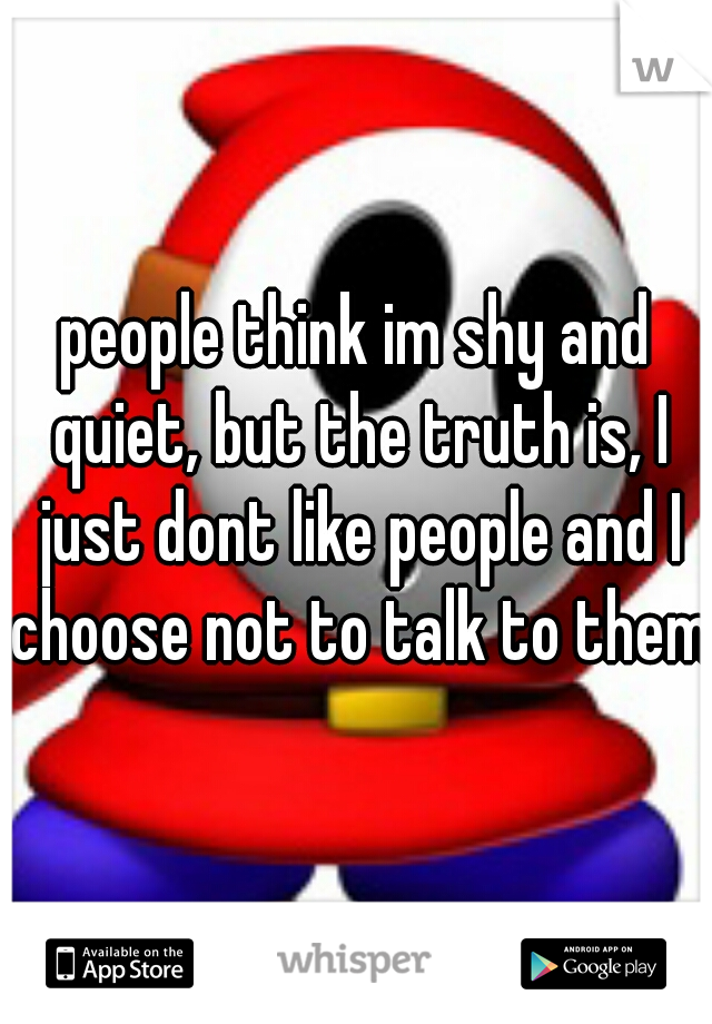 people think im shy and quiet, but the truth is, I just dont like people and I choose not to talk to them.