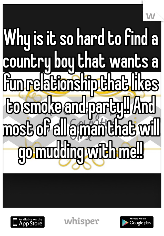 Why is it so hard to find a country boy that wants a fun relationship that likes to smoke and party!! And most of all a man that will go mudding with me!!