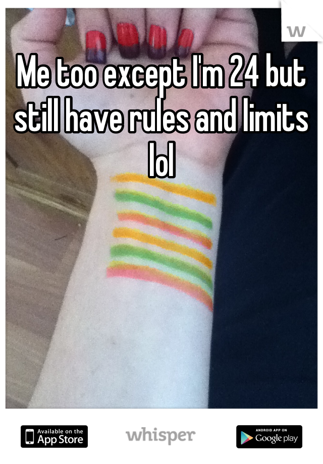 Me too except I'm 24 but still have rules and limits lol