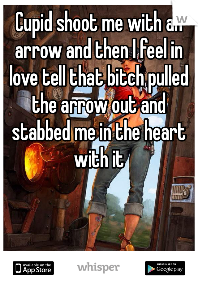 Cupid shoot me with an arrow and then I feel in love tell that bitch pulled the arrow out and stabbed me in the heart with it