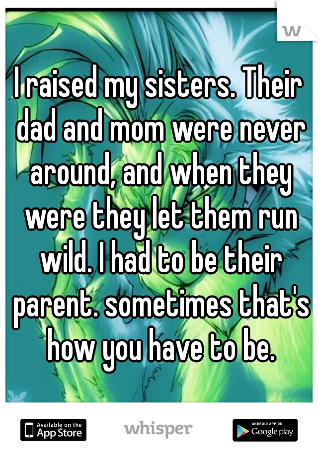 I raised my sisters. Their dad and mom were never around, and when they were they let them run wild. I had to be their parent. sometimes that's how you have to be.