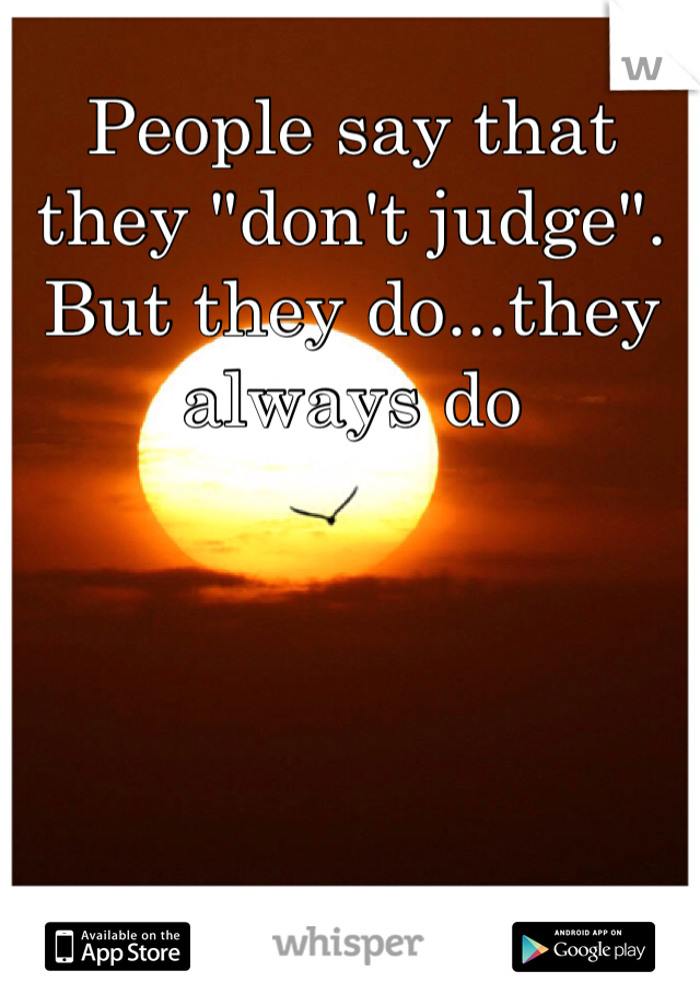 People say that they "don't judge". But they do...they always do