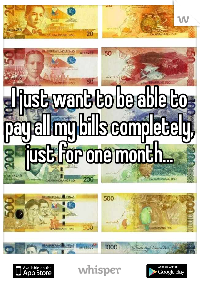 I just want to be able to pay all my bills completely, just for one month... 