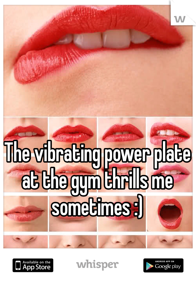 The vibrating power plate at the gym thrills me sometimes :)