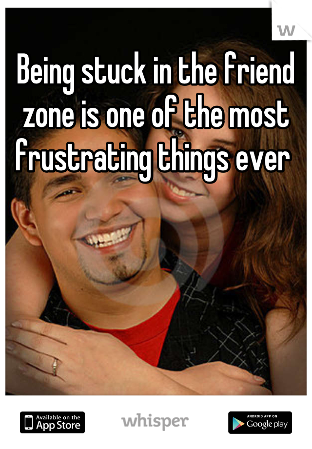 Being stuck in the friend zone is one of the most frustrating things ever 