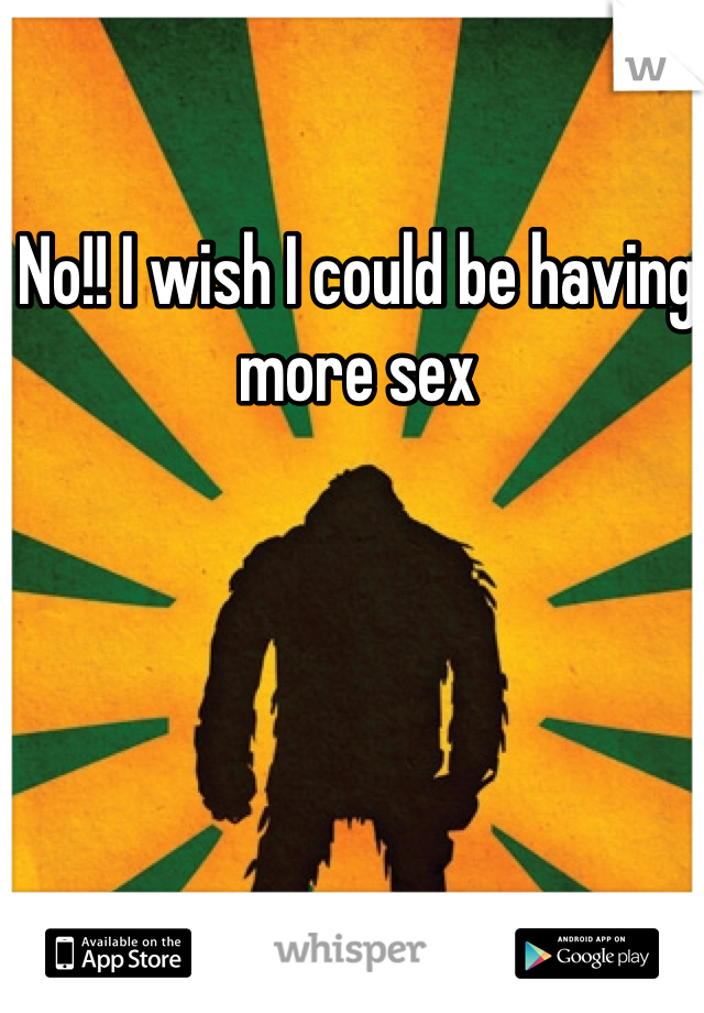 No!! I wish I could be having more sex