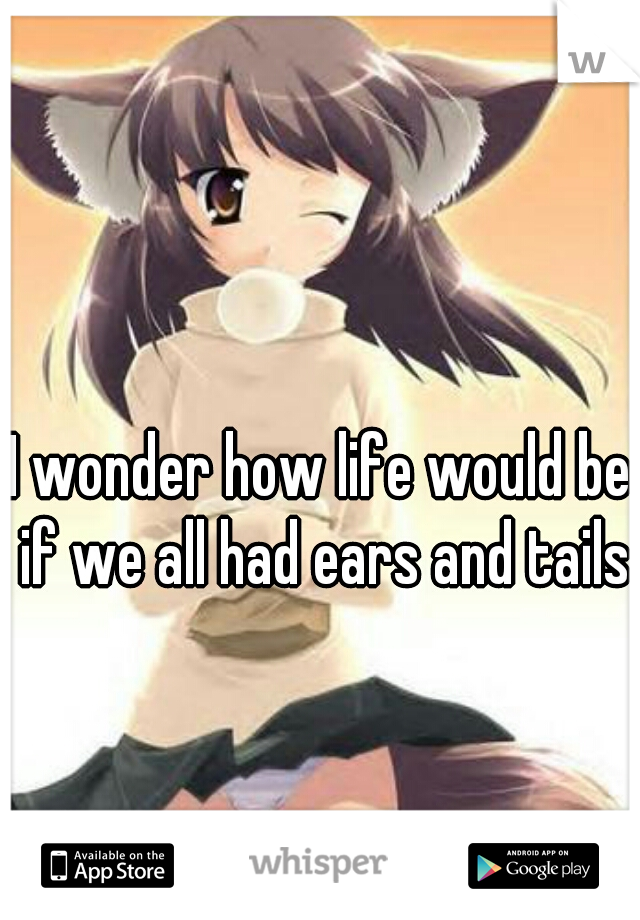 I wonder how life would be if we all had ears and tails