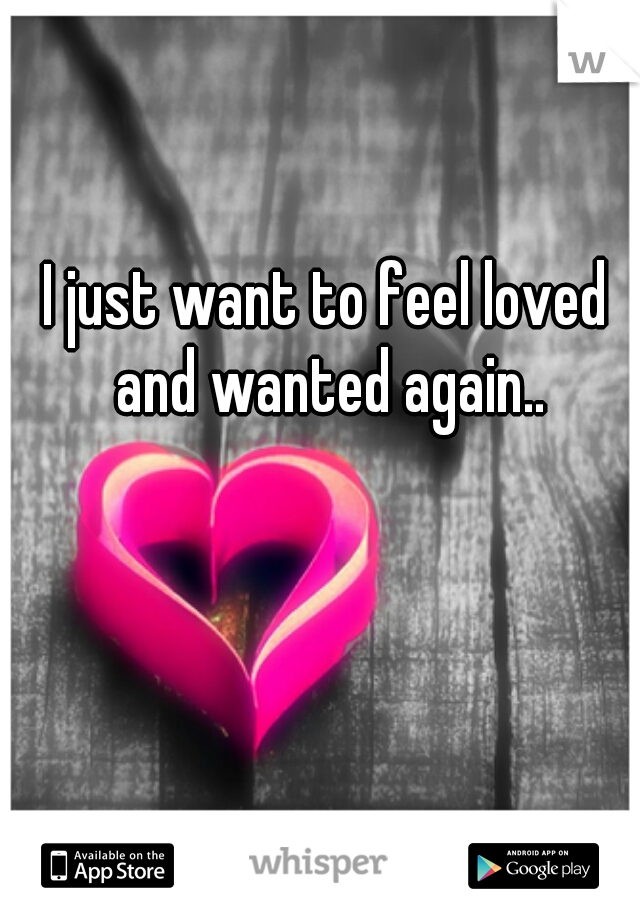 I just want to feel loved and wanted again..