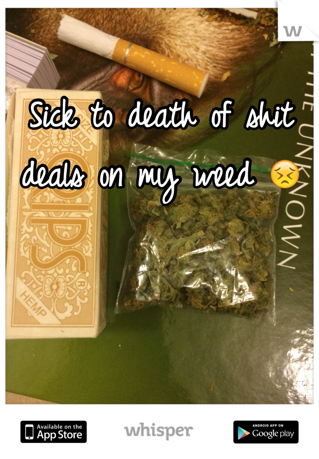 Sick to death of shit deals on my weed 😣 