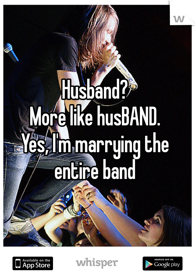 Husband? 
More like husBAND.
Yes, I'm marrying the entire band