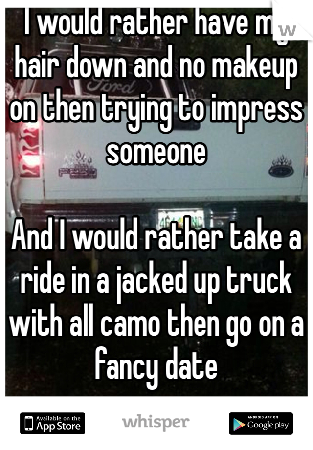 I would rather have my hair down and no makeup on then trying to impress someone

And I would rather take a ride in a jacked up truck with all camo then go on a fancy date 