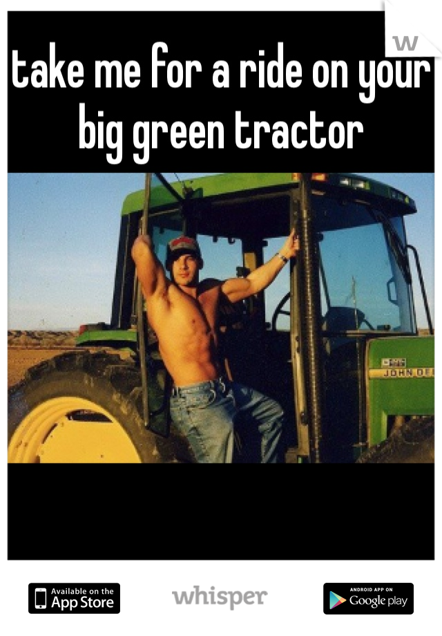 take me for a ride on your big green tractor 