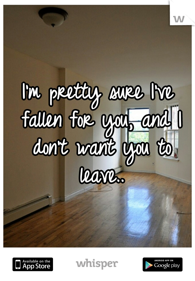 I'm pretty sure I've fallen for you, and I don't want you to leave..