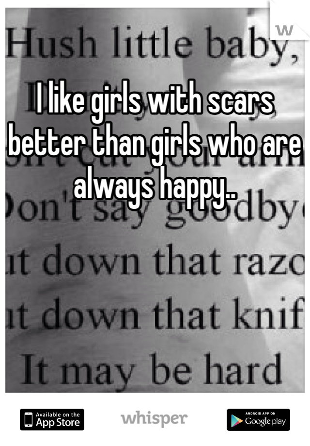 I like girls with scars better than girls who are always happy..