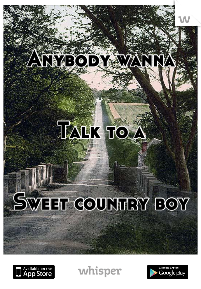 Anybody wanna


Talk to a 


Sweet country boy