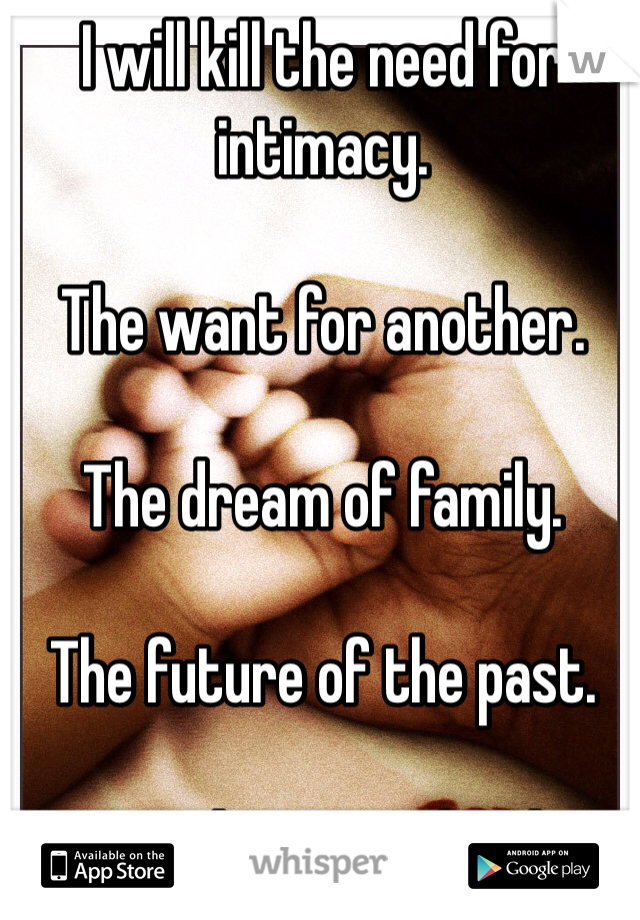 I will kill the need for intimacy.

The want for another.

The dream of family.

The future of the past.

Everything I used to be.