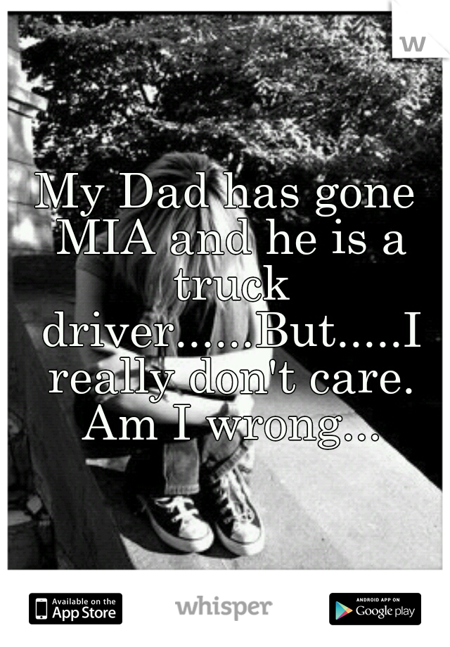 My Dad has gone MIA and he is a truck driver......But.....I really don't care. Am I wrong...