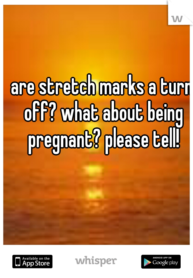 are stretch marks a turn off? what about being pregnant? please tell!