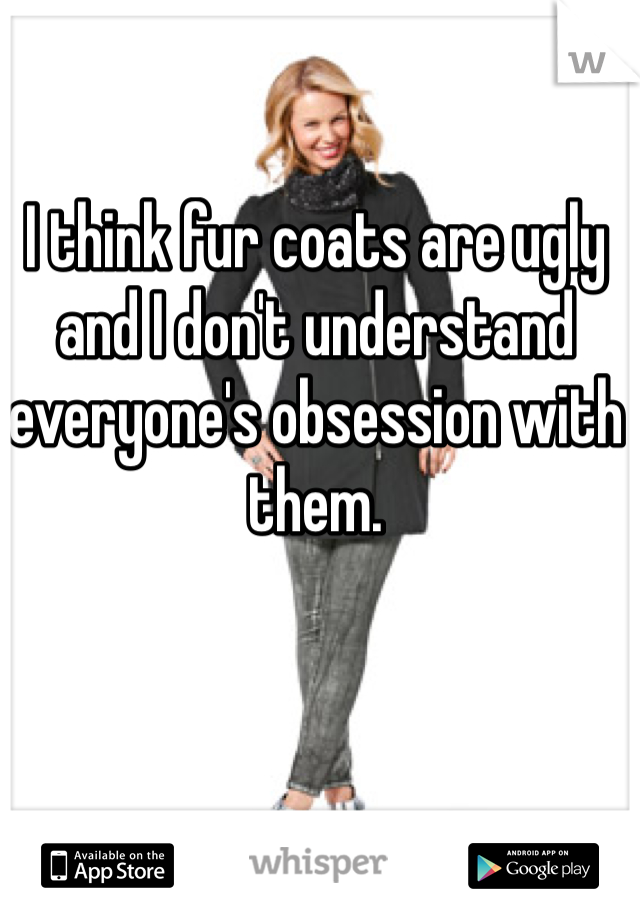 I think fur coats are ugly and I don't understand everyone's obsession with them.