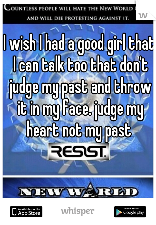 I wish I had a good girl that I can talk too that don't judge my past and throw it in my face. judge my heart not my past 