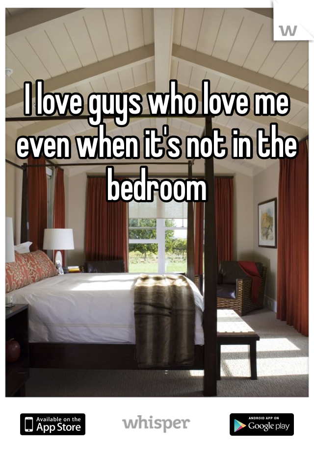 I love guys who love me even when it's not in the bedroom 