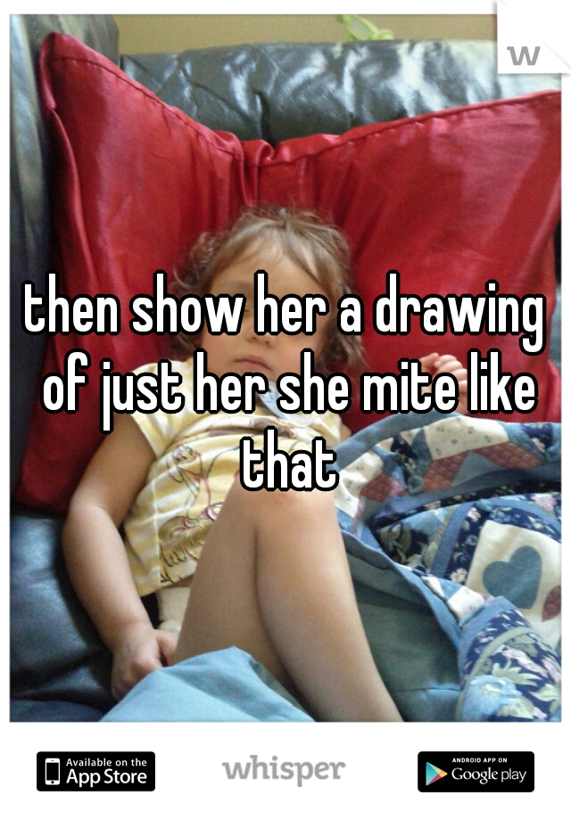 then show her a drawing of just her she mite like that