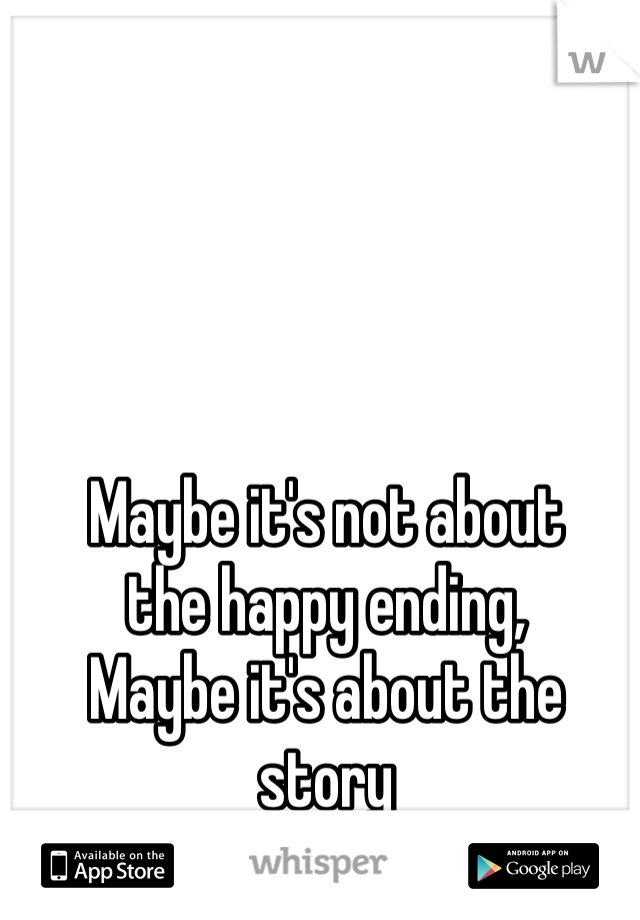 Maybe it's not about 
the happy ending,
Maybe it's about the story