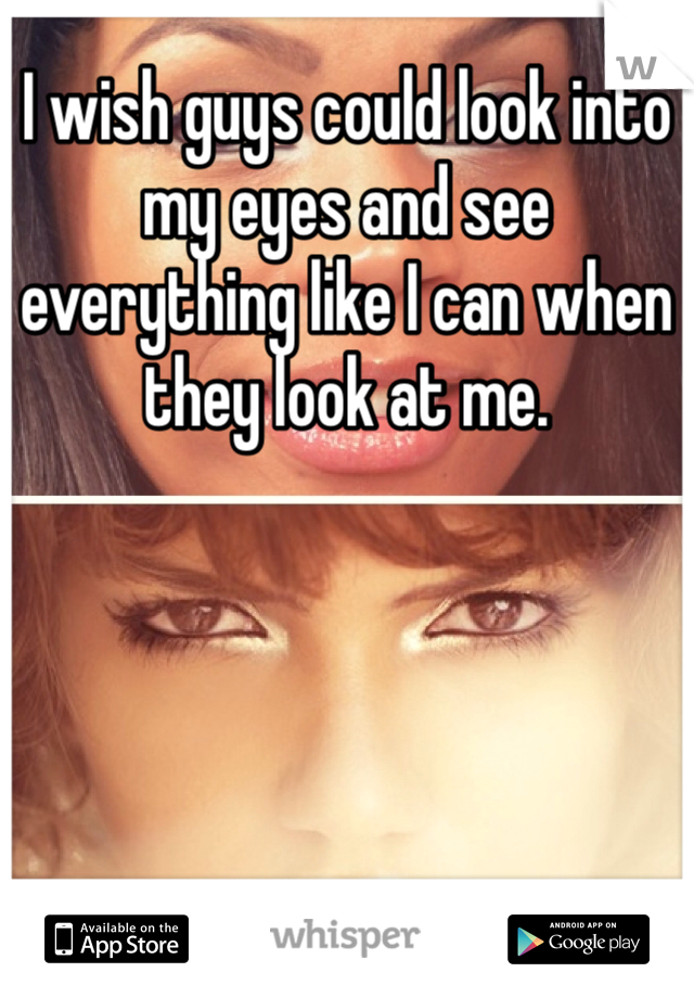 I wish guys could look into my eyes and see everything like I can when they look at me. 