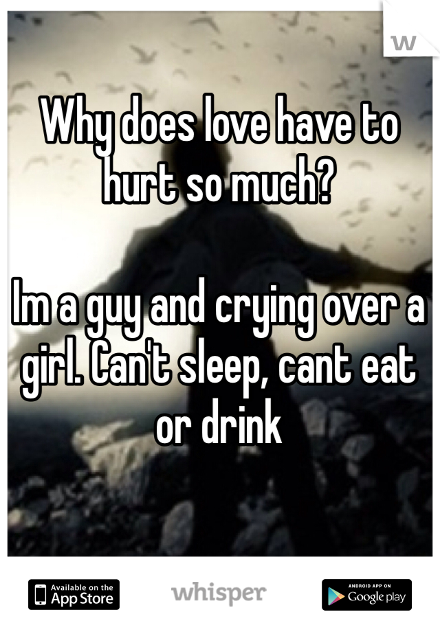 Why does love have to hurt so much?

Im a guy and crying over a girl. Can't sleep, cant eat or drink