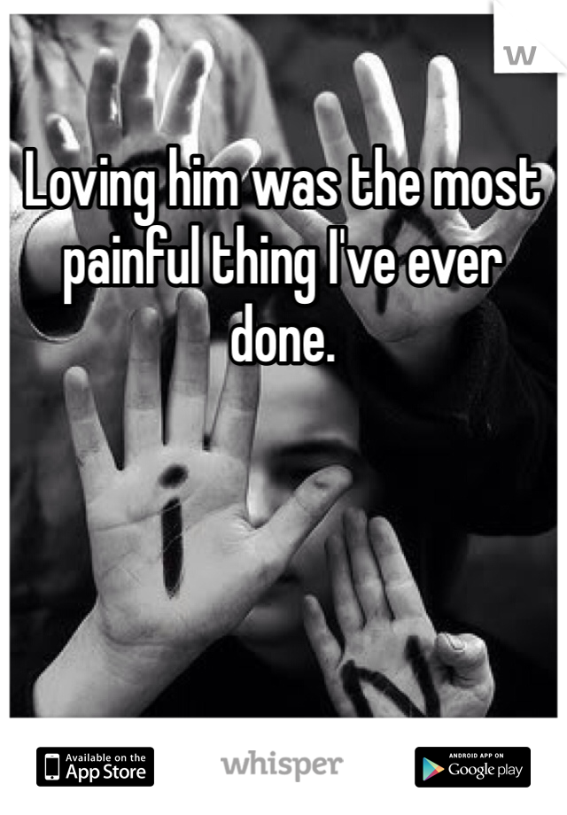 Loving him was the most painful thing I've ever done. 