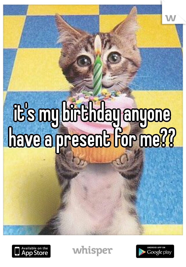 it's my birthday anyone have a present for me?? 