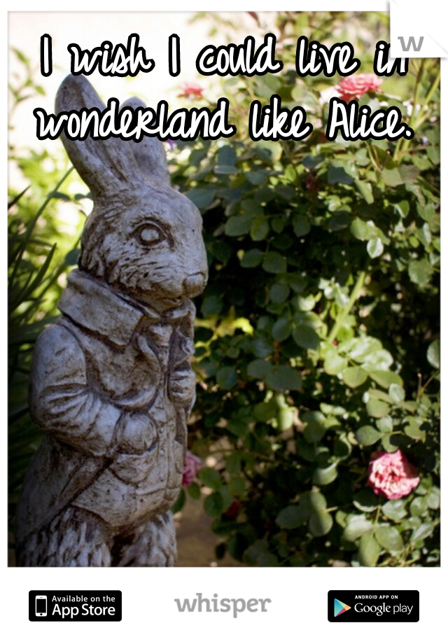 I wish I could live in wonderland like Alice. 