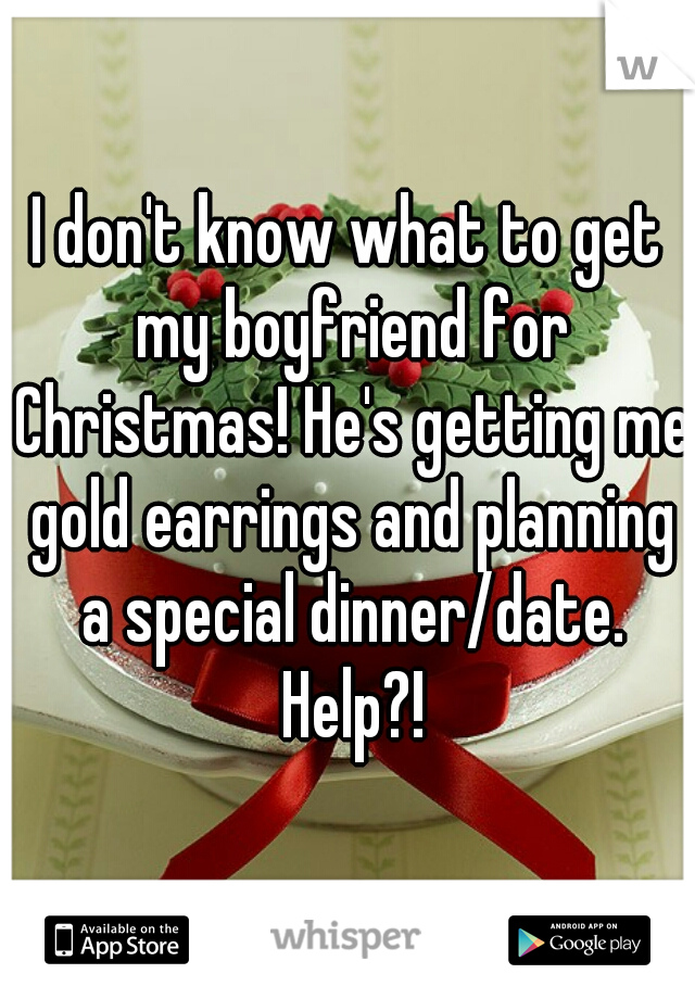 I don't know what to get my boyfriend for Christmas! He's getting me gold earrings and planning a special dinner/date. Help?!