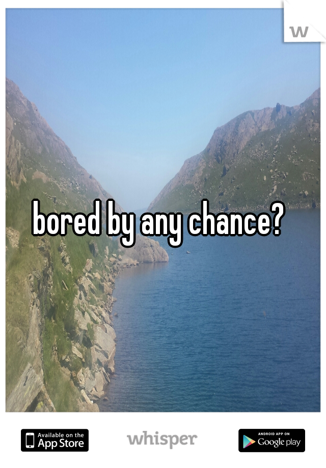 bored by any chance? 