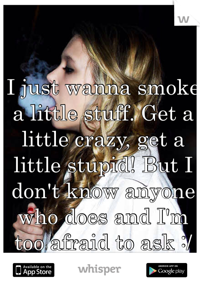 I just wanna smoke a little stuff. Get a little crazy, get a little stupid! But I don't know anyone who does and I'm too afraid to ask :/